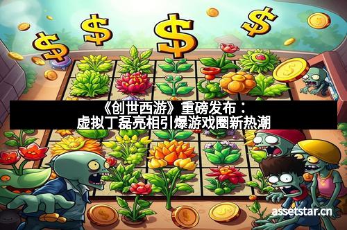 《创世西游》重磅发布：虚拟丁磊亮相引爆游戏圈新热潮